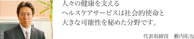 人々の健康を支えるヘルスケアサービスは社会的使命と大きな可能性を秘めた分野です。　代表取締役　藪内拓也