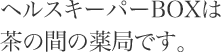 ヘルスキーパーBOXは茶の間の薬局です。